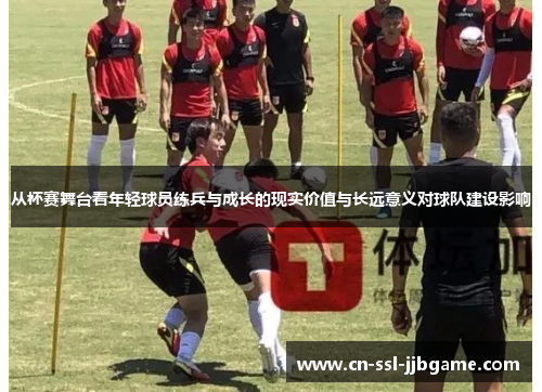 从杯赛舞台看年轻球员练兵与成长的现实价值与长远意义对球队建设影响