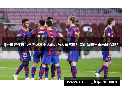 加维世界杯舞台全面爆发个人能力与大赛气质的集中体现与未来核心潜力 加维世界杯舞台全面爆发个人能力与大赛气质的集中体现与未来核心潜力