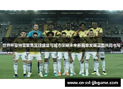 世界杯蒙特雷聚焦足球盛宴与城市荣耀未来新篇章发展蓝图共同书写 世界杯蒙特雷聚焦足球盛宴与城市荣耀未来新篇章发展蓝图共同书写