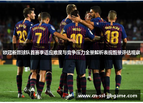 欧冠新晋球队首赛季适应难度与竞争压力全景解析表现前景评估观察 欧冠新晋球队首赛季适应难度与竞争压力全景解析表现前景评估观察
