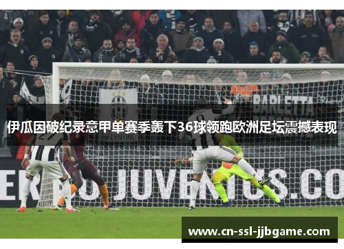 伊瓜因破纪录意甲单赛季轰下36球领跑欧洲足坛震撼表现