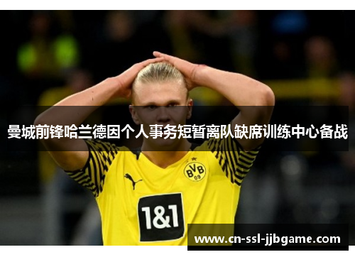 曼城前锋哈兰德因个人事务短暂离队缺席训练中心备战