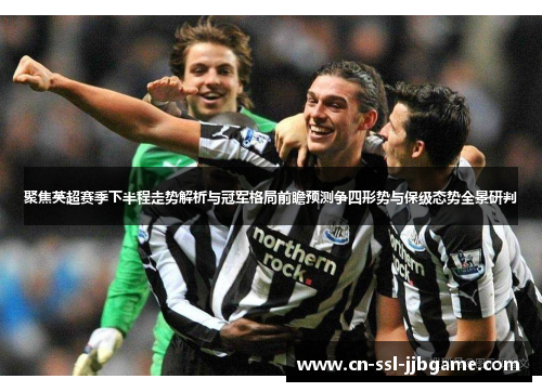 聚焦英超赛季下半程走势解析与冠军格局前瞻预测争四形势与保级态势全景研判
