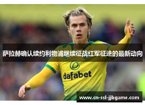 萨拉赫确认续约利物浦继续征战红军征途的最新动向 萨拉赫确认续约利物浦继续征战红军征途的最新动向