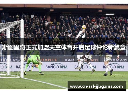 斯图里奇正式加盟天空体育开启足球评论新篇章