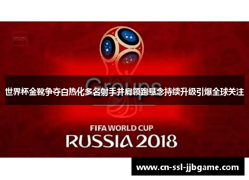 世界杯金靴争夺白热化多名射手并肩领跑悬念持续升级引爆全球关注 世界杯金靴争夺白热化多名射手并肩领跑悬念持续升级引爆全球关注