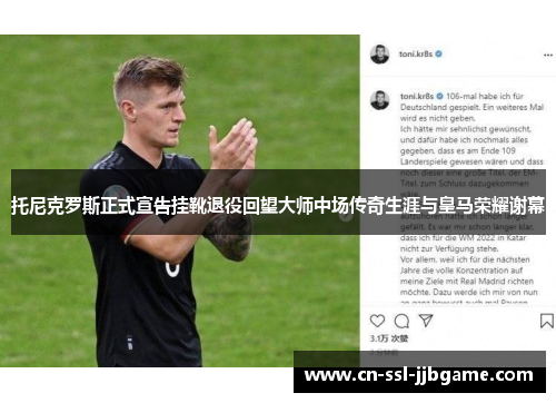 托尼克罗斯正式宣告挂靴退役回望大师中场传奇生涯与皇马荣耀谢幕 托尼克罗斯正式宣告挂靴退役回望大师中场传奇生涯与皇马荣耀谢幕